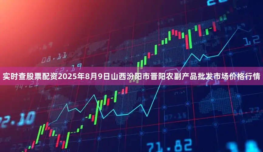 实时查股票配资2025年8月9日山西汾阳市晋阳农副产品批发市场价格行情