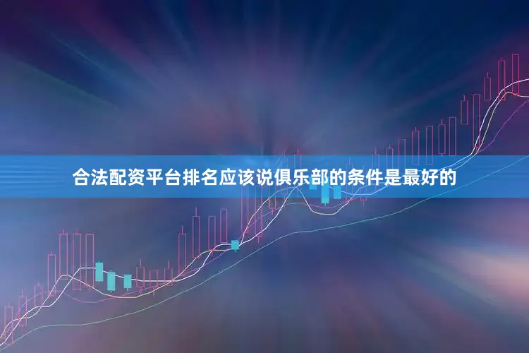 合法配资平台排名应该说俱乐部的条件是最好的