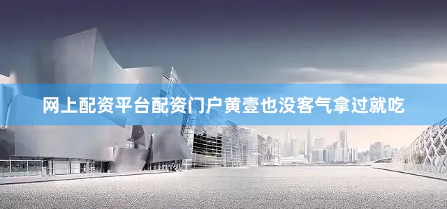 网上配资平台配资门户黄壹也没客气拿过就吃