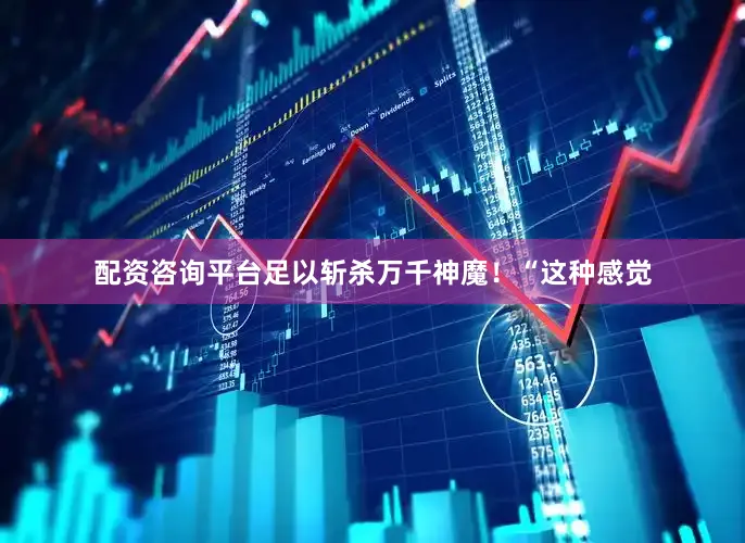 配资咨询平台足以斩杀万千神魔！“这种感觉