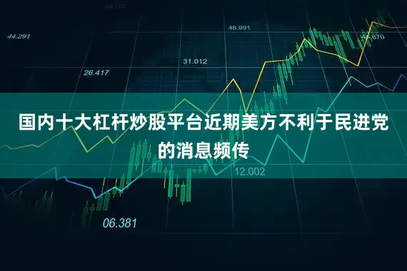 国内十大杠杆炒股平台近期美方不利于民进党的消息频传