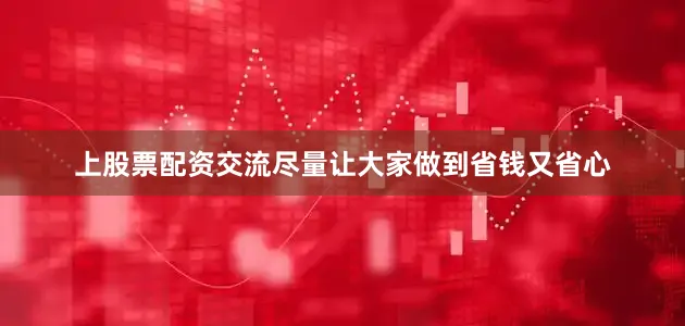 上股票配资交流尽量让大家做到省钱又省心