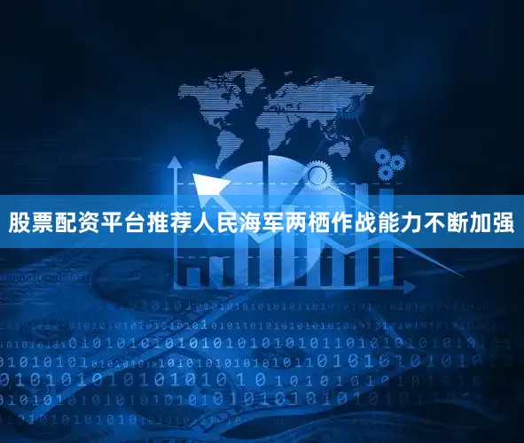股票配资平台推荐人民海军两栖作战能力不断加强