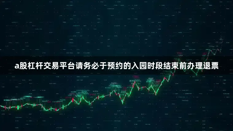 a股杠杆交易平台请务必于预约的入园时段结束前办理退票