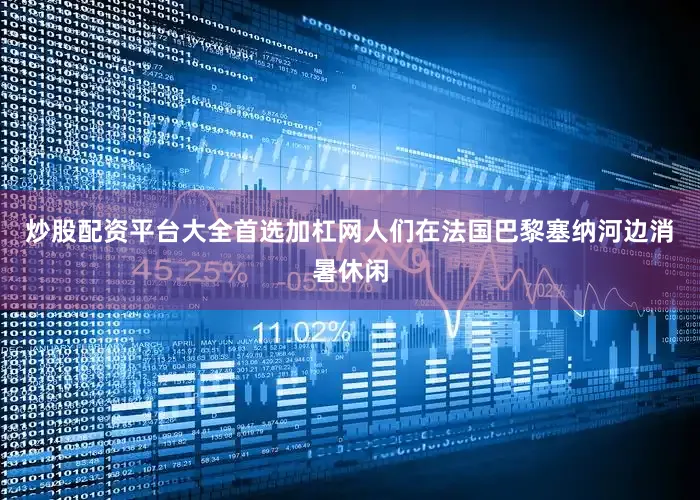 炒股配资平台大全首选加杠网人们在法国巴黎塞纳河边消暑休闲