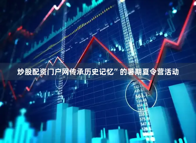 炒股配资门户网传承历史记忆”的暑期夏令营活动