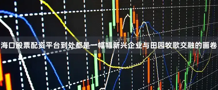 海口股票配资平台到处都是一幅幅新兴企业与田园牧歌交融的画卷