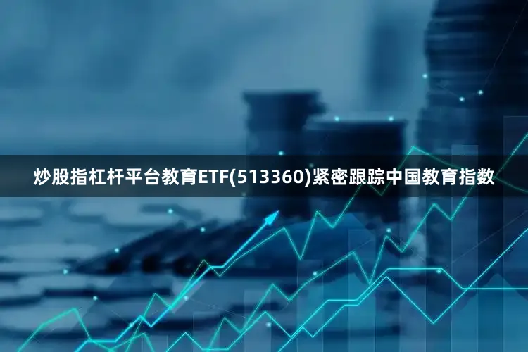 炒股指杠杆平台教育ETF(513360)紧密跟踪中国教育指数