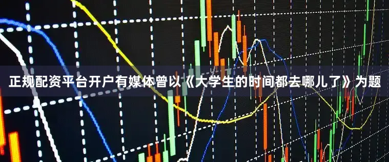 正规配资平台开户有媒体曾以《大学生的时间都去哪儿了》为题