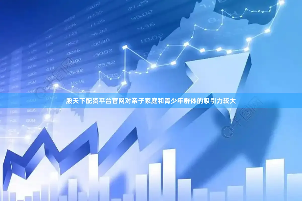 股天下配资平台官网对亲子家庭和青少年群体的吸引力较大