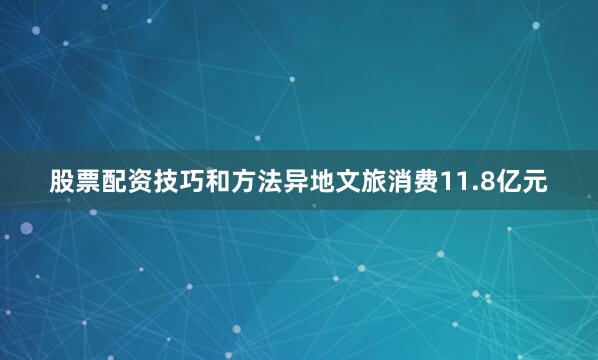 股票配资技巧和方法异地文旅消费11.8亿元