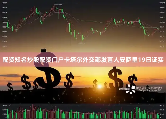 配资知名炒股配资门户卡塔尔外交部发言人安萨里19日证实