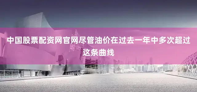 中国股票配资网官网尽管油价在过去一年中多次超过这条曲线