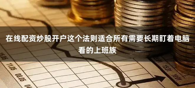 在线配资炒股开户这个法则适合所有需要长期盯着电脑看的上班族