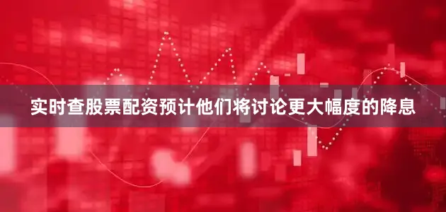 实时查股票配资预计他们将讨论更大幅度的降息