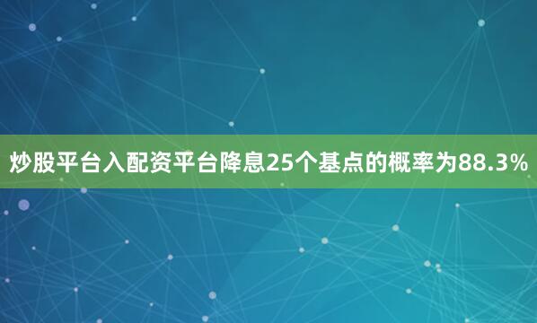 炒股平台入配资平台降息25个基点的概率为88.3%