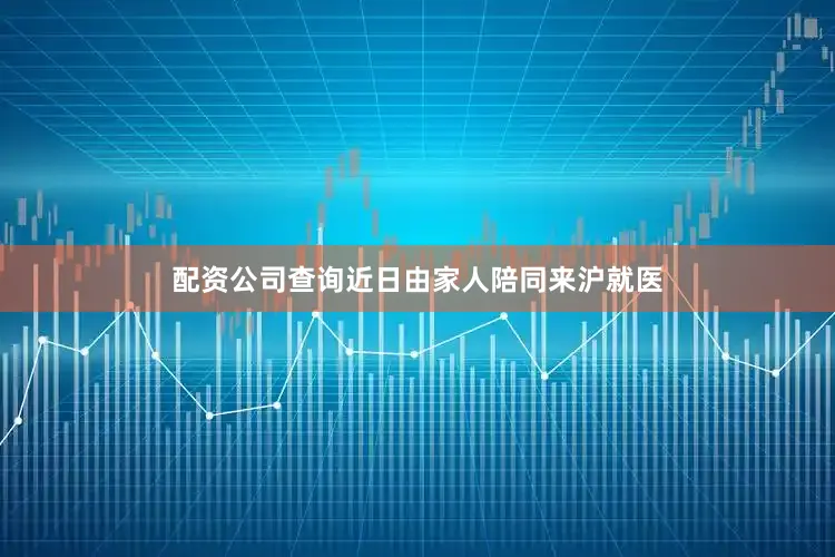 配资公司查询近日由家人陪同来沪就医