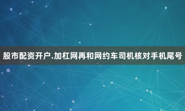 股市配资开户.加杠网再和网约车司机核对手机尾号