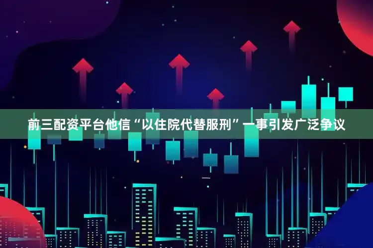 前三配资平台他信“以住院代替服刑”一事引发广泛争议