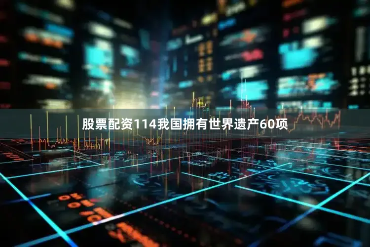股票配资114我国拥有世界遗产60项
