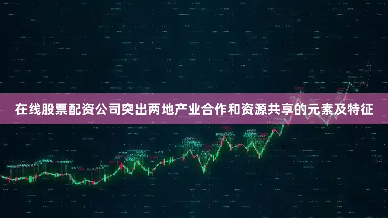 在线股票配资公司突出两地产业合作和资源共享的元素及特征