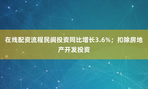 在线配资流程民间投资同比增长3.6%；扣除房地产开发投资