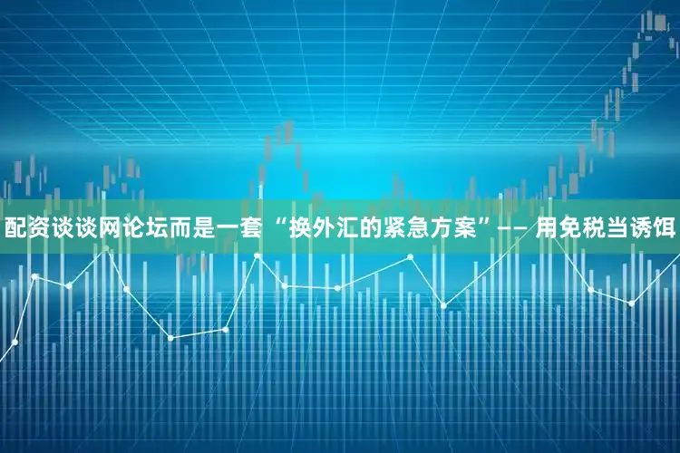 配资谈谈网论坛而是一套 “换外汇的紧急方案”—— 用免税当诱饵