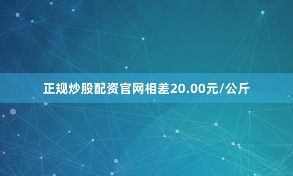 正规炒股配资官网相差20.00元/公斤
