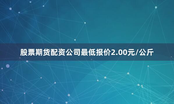 股票期货配资公司最低报价2.00元/公斤