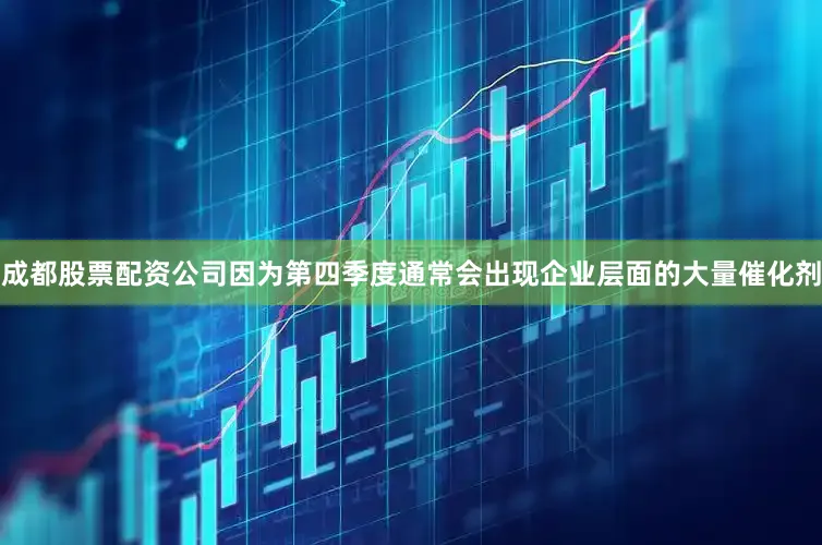 成都股票配资公司因为第四季度通常会出现企业层面的大量催化剂