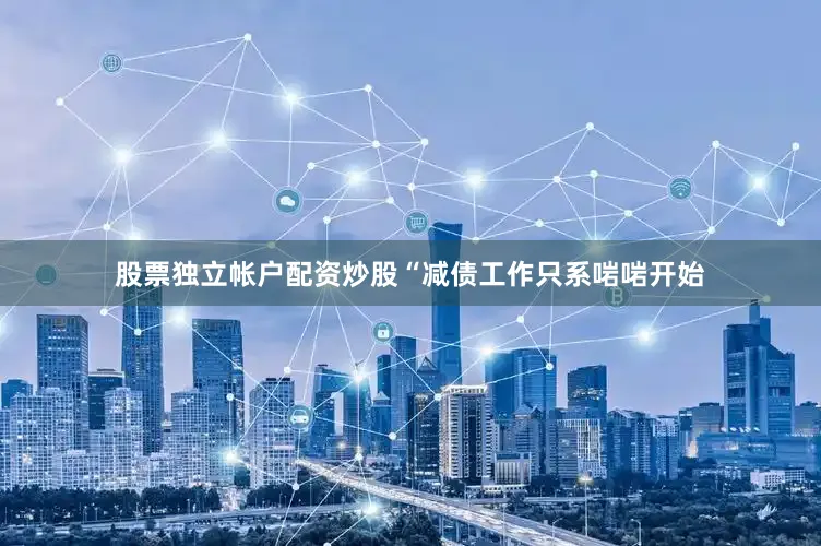 股票独立帐户配资炒股“减债工作只系啱啱开始