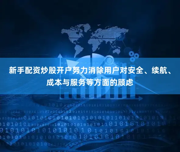 新手配资炒股开户努力消除用户对安全、续航、成本与服务等方面的顾虑