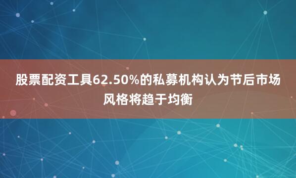 股票配资工具62.50%的私募机构认为节后市场风格将趋于均衡