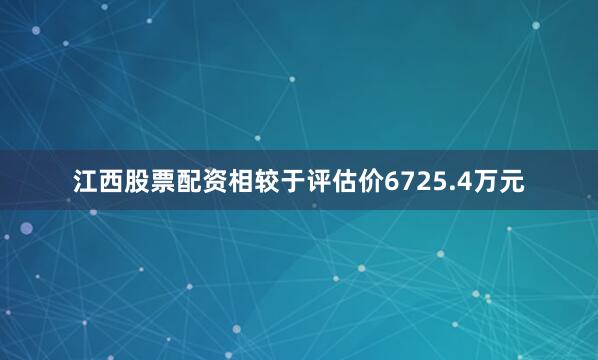 江西股票配资相较于评估价6725.4万元
