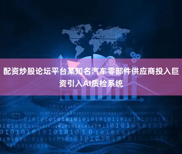 配资炒股论坛平台某知名汽车零部件供应商投入巨资引入AI质检系统