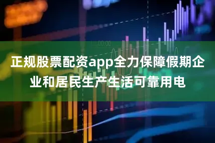 正规股票配资app全力保障假期企业和居民生产生活可靠用电