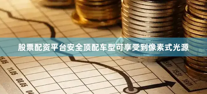 股票配资平台安全顶配车型可享受到像素式光源