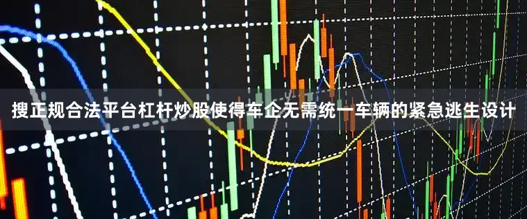搜正规合法平台杠杆炒股使得车企无需统一车辆的紧急逃生设计