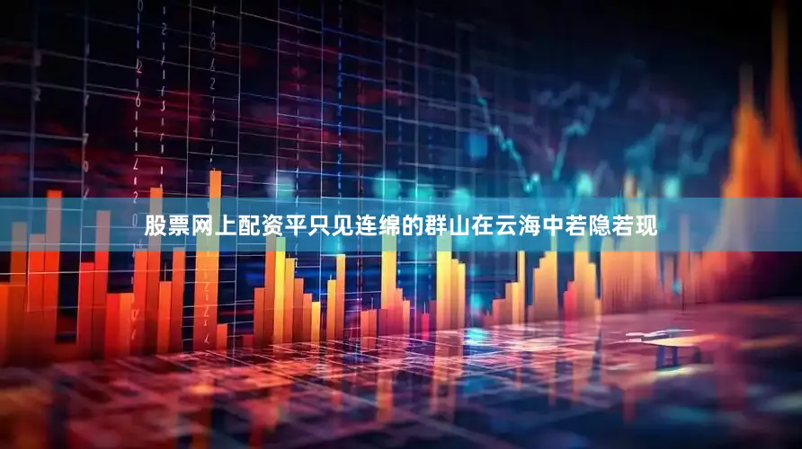 股票网上配资平只见连绵的群山在云海中若隐若现