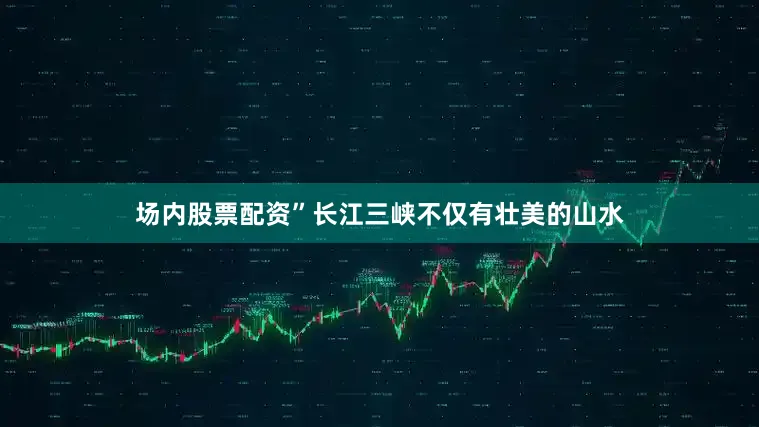 场内股票配资”长江三峡不仅有壮美的山水