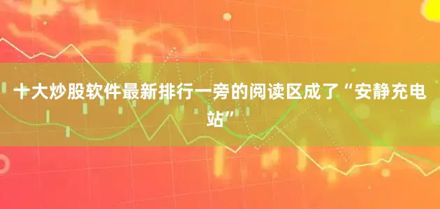 十大炒股软件最新排行一旁的阅读区成了“安静充电站”
