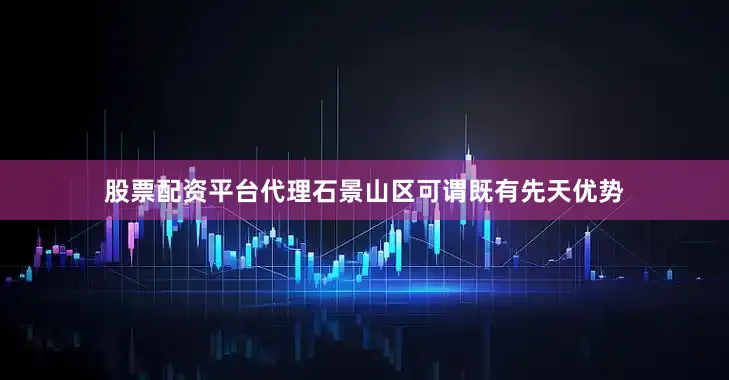 股票配资平台代理石景山区可谓既有先天优势