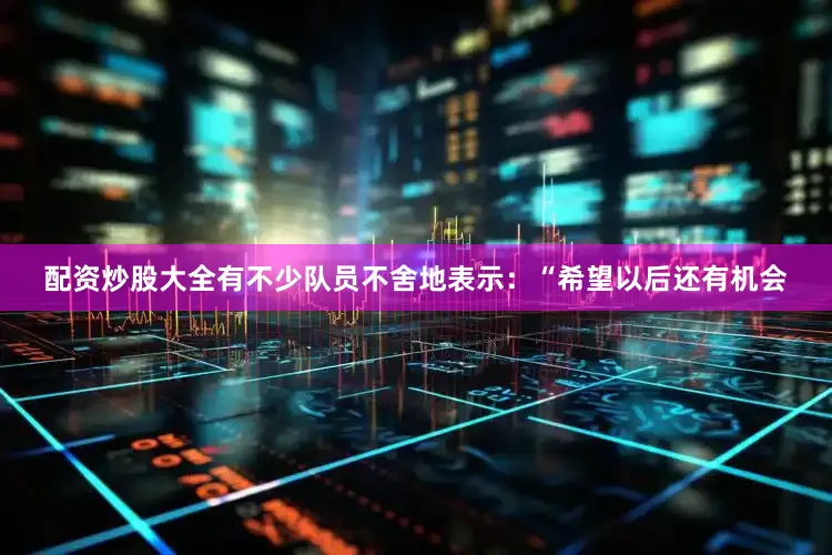 配资炒股大全有不少队员不舍地表示：“希望以后还有机会