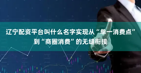 辽宁配资平台叫什么名字实现从“单一消费点”到“商圈消费”的无缝衔接