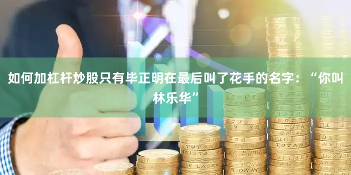 如何加杠杆炒股只有毕正明在最后叫了花手的名字：“你叫林乐华”