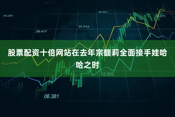 股票配资十倍网站在去年宗馥莉全面接手娃哈哈之时