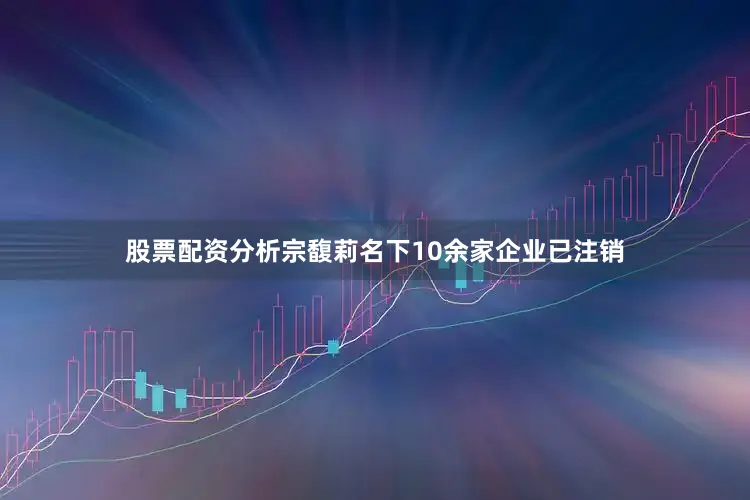 股票配资分析宗馥莉名下10余家企业已注销