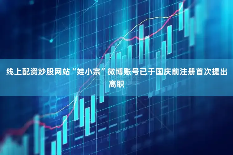 线上配资炒股网站“娃小宗”微博账号已于国庆前注册首次提出离职
