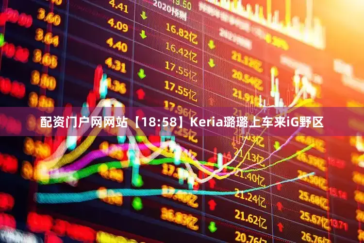 配资门户网网站【18:58】Keria璐璐上车来iG野区