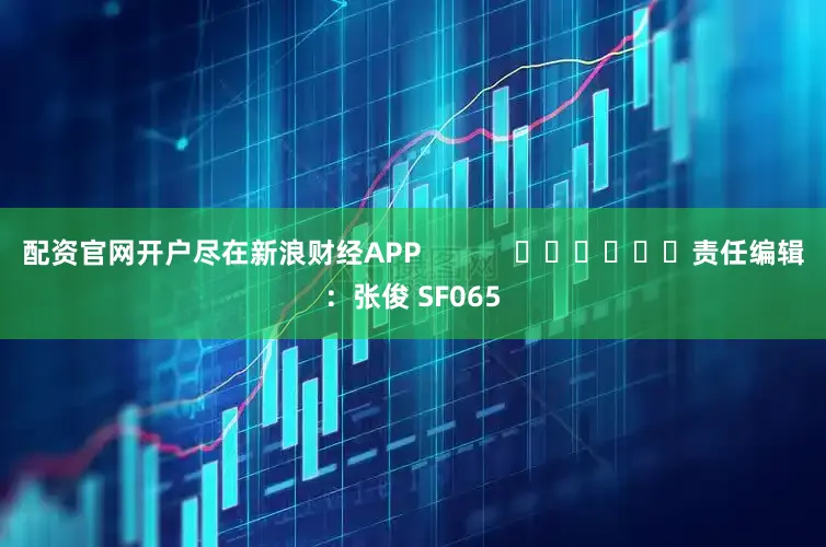 配资官网开户尽在新浪财经APP            						责任编辑：张俊 SF065